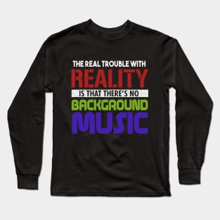 The Real Trouble With Reality Is That There's No Background Music Long Sleeve T-Shirt